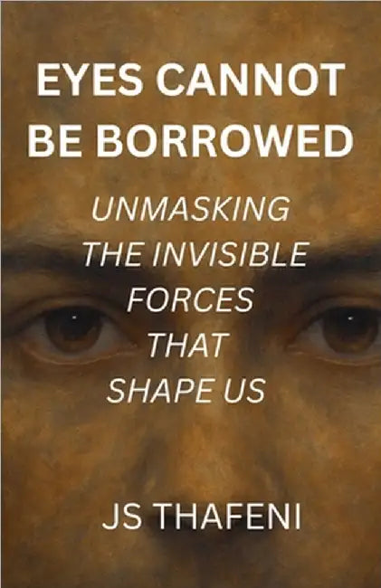 Eyes Cannot Be Borrowed: Unmasking the Invisible Forces that Shape us by Js Thafeni