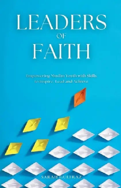 Leaders of Faith: Empowering Muslim Youth with Skills to Inspire, Lead and Achieve by Sarah Gulfraz