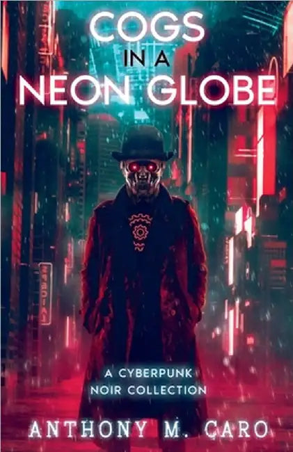 Cogs in a Neon Globe: A Cyberpunk Noir Collection by Anthony M. Caro