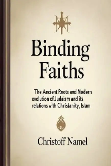 Binding Faiths: The Ancient Roots and Modern Evolution of Judaism and It's Relations with Christianity, Islam and the World by Christoff Namel