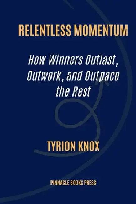 Relentless Momentum: How Winners Outlast, Outwork, and Outpace the Rest by Tyrion Knox