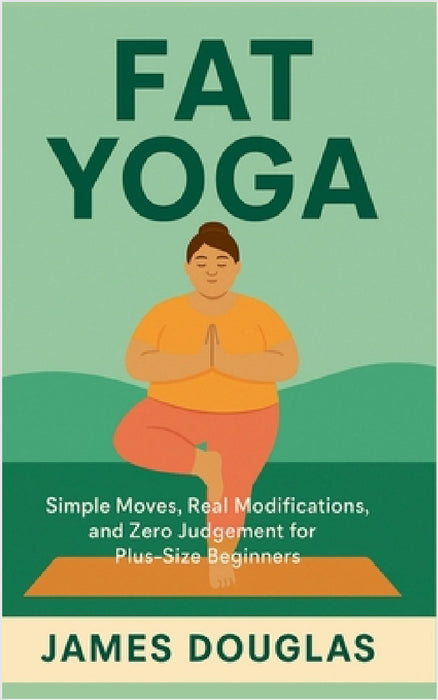 Fat Yoga: Simple Moves, Real Modifications, and Zero Judgment for Plus-Size Beginners by James Douglas