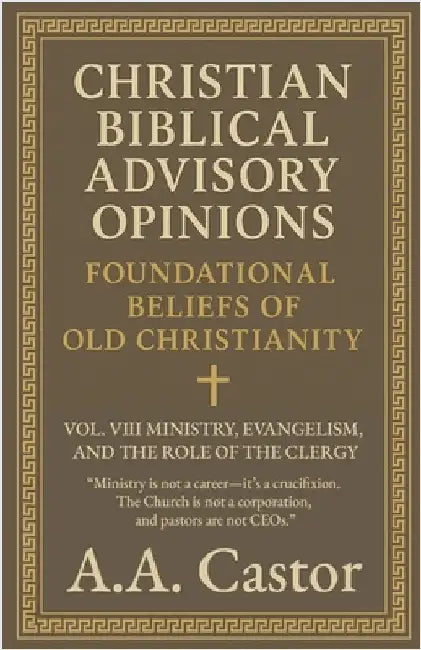 Christian Biblical Advisory Opinions: Foundational Beliefs of Old Christianity - VOL. 8 MINISTRY, EVANGELISM, AND THE ROLE OF THE CLERGY by Castor, A. a.
