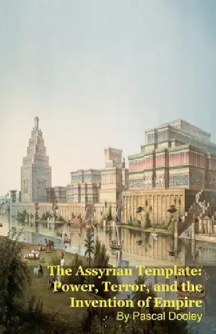 The Assyrian Template: Power, Terror, and the Invention of Empire by Pascal Dooley
