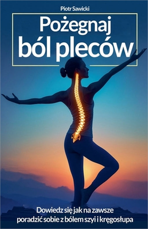 Pożegnaj ból pleców. Dowiedz się, jak na zawsze poradzic sobie z bólem szyi i kręgoslupa! by Piotr Sawicki