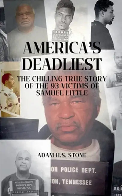 America's Deadliest: The Chilling True Story of the 93 Victims of Samuel Little by Adam H. S. Stone