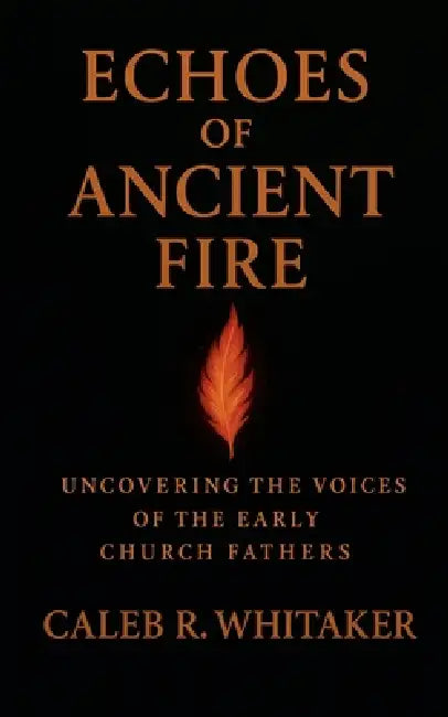 Echoes of Ancient Fire: Uncovering the Voices of the Early Church Fathers by Caleb R. Whitaker