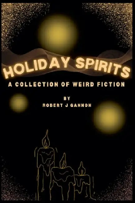 Holiday Spirits: A Collection of Weird Fiction by Robert J. Gannon
