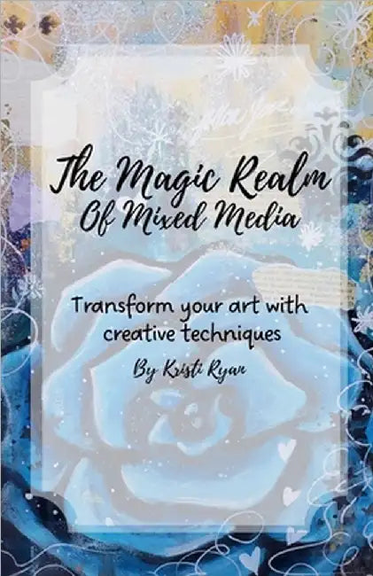 The Magic Realm Of Mixed Media: Transform Your Art With Creative Techniques by Kristi Ryan