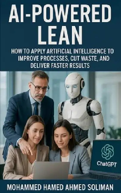 AI-Powered Lean: How to Apply Artificial Intelligence to Improve Processes, Cut Waste, and Deliver Faster Results by Mohammed Hamed Ahmed Soliman