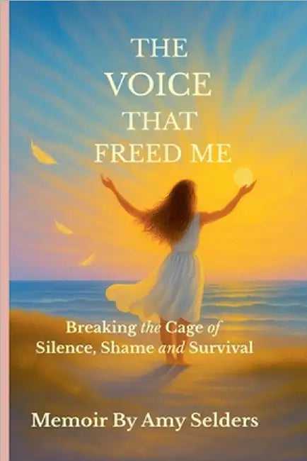 The Voice That Freed Me: Breaking the Cage of Silence, Shame and Survival by Amy Selders