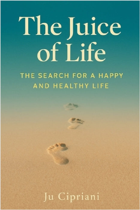 The Juice of Life - The Search for a Happy and Healthy Life by Ju Cipriani