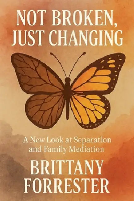 Not Broken, Just Changing A New Look at Separation and Family Mediation by Brittany Forrester