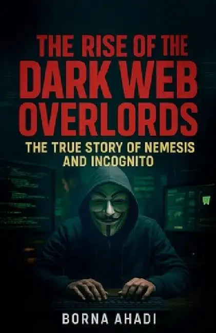 The Rise of the Dark Web: Overlords The True Story of Nemesis and Incognito by Borna Ahadi