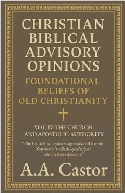 Christian Biblical Advisory Opinions: Foundational Beliefs of Old Christianity - VOL. IV THE CHURCH AND APOSTOLIC AUTHORITY by A. a. Castor