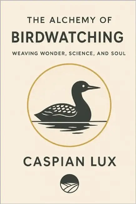 The Alchemy of Birdwatching: Weaving Wonder, Science, and Soul by Lux, Caspian