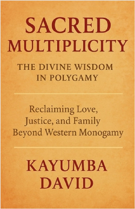 Sacred Multiplicity: The Divine Wisdom in Polygamy Reclaiming Love, Justice, and Family Beyond Western Monogamy by Kayumba David