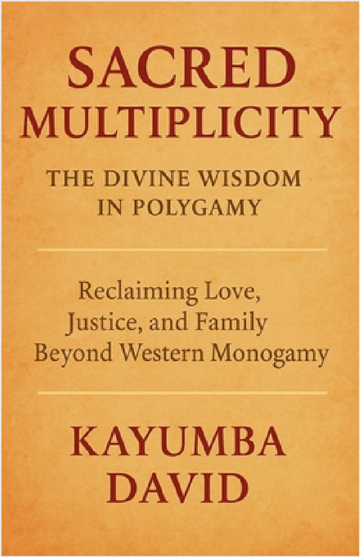 Sacred Multiplicity: The Divine Wisdom in Polygamy Reclaiming Love, Justice, and Family Beyond Western Monogamy by Kayumba David