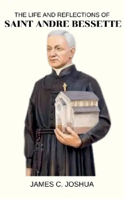 The Life And Reflections Of Saint Andre bessette by James C. Joshua