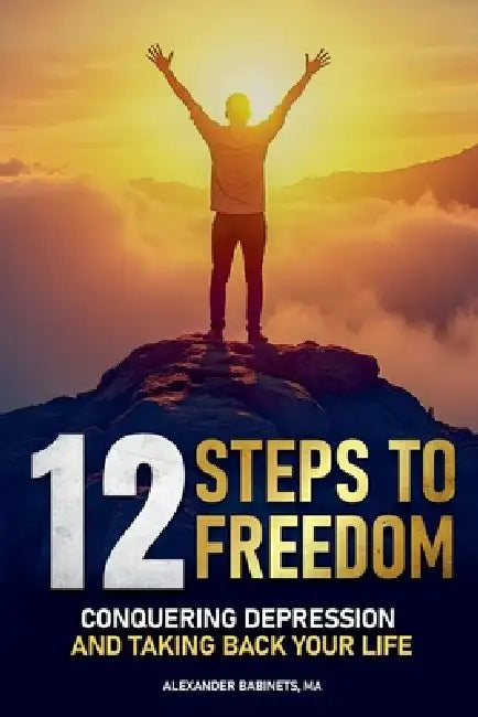 12 STEPS TO FREEDOM - Conquering DEPRESSION and Taking Back Your Life by Alexander Babinets