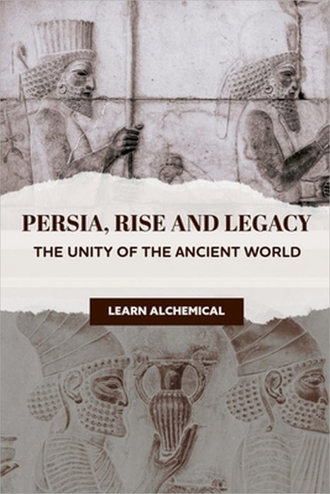 Persia, Rise and Legacy: The Unity of the Ancient World by Learn Alchemical