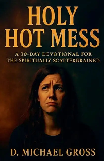 Holy Hot Mess: A 30-Day Devotional for the Spiritually Scatterbrained by D. Michael Gross