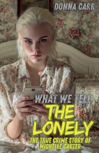 What We Tell The Lonely: The True Crime Story of Michelle Carter by Donna Carr