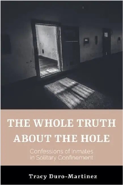 The Whole Truth About The Hole. Confessions of Inmates in Solitary Confinement by Tracy Duro-Martinez