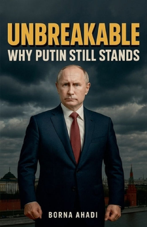 Unbreakable: Why Putin Still Stands  by Borna Ahadi