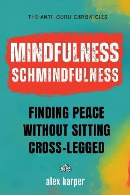 Mindfulness Schmindfulness: Finding Peace Without Sitting Cross-Legged by Alex Harper
