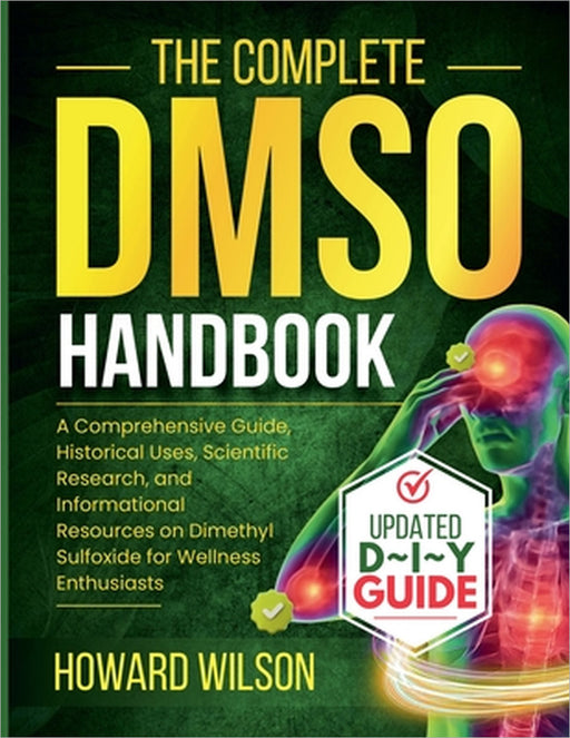 The Complete DMSO Handbook: A Comprehensive Guide, Historical Uses, Scientific Research, and Informational Resources on Dimethyl Sulfoxide for Wellnes by Howard Wilson