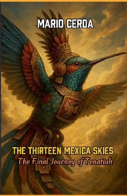 The Thirteen Mexica Skies The Final Journey of Tonatiuh by Mario Cerda