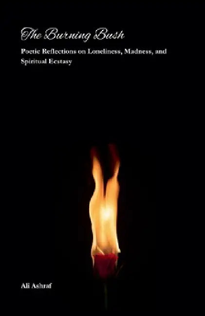 The Burning Bush: Poetic Reflections on Loneliness, Madness, and Spiritual Ecstasy by Ali Ashraf