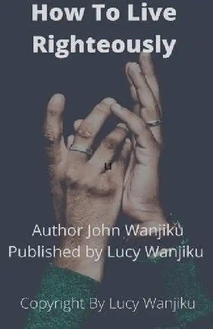 How to Live Righeteoustly by John Wanjiku