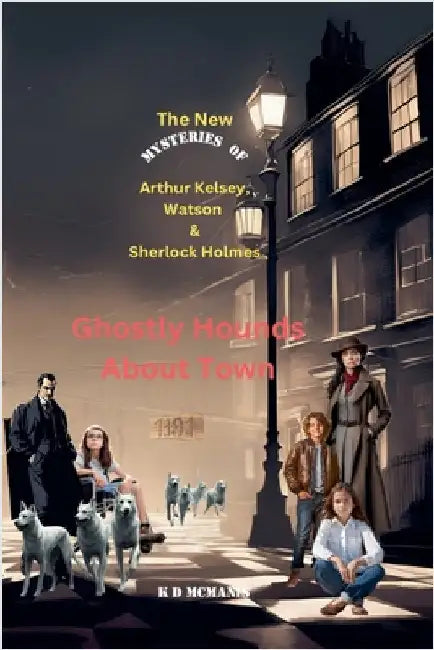 The New Mysteries of Arthur Kelsey, Watson & Sherlock Holmes: Ghostly Hounds About Town by K. D. McManis