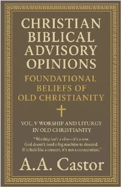 Christian Biblical Advisory Opinions: Foundational Beliefs of Old Christianity - VOL. V WORSHIP AND LITURGY IN OLD CHRISTIANITY by Castor, A. a.