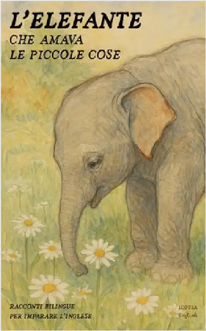 L'Elefante Che Amava Le Piccole Cose: Racconti Bilingue per Imparare l'Inglese by Iopeia English