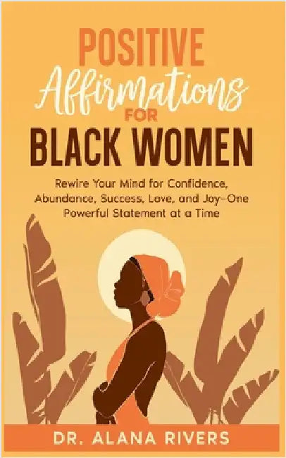 Positive Affirmations for Black Women: Rewire Your Mind for Confidence, Abundance, Success, Love, and Joy-One Powerful Statement at a Time by Alana Rivers
