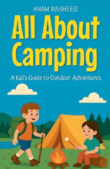 All About Camping: A Kid's Guide to Outdoor Adventures by Anam Rasheed