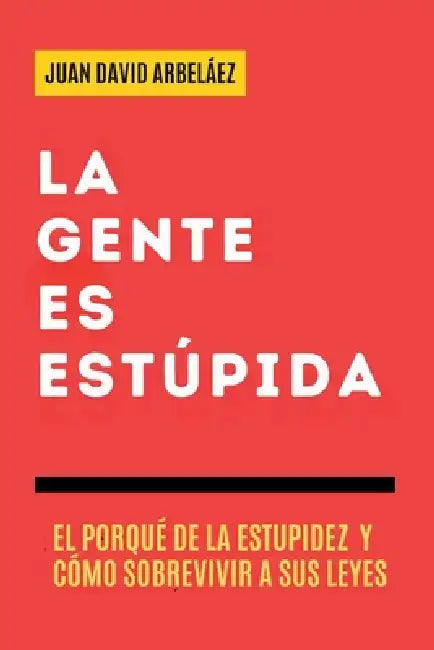 La Gente es Estúpida - El Porqué De La Estupidez Y Cómo Sobrevivir A Sus Leyes by Juan David Arbelaez