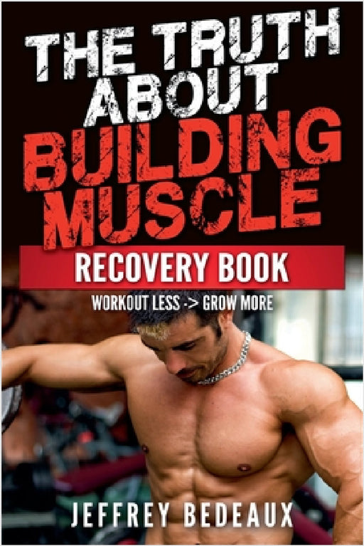 The Truth About Building Muscle: Workout Less and Grow More by Jeffrey Bedeaux