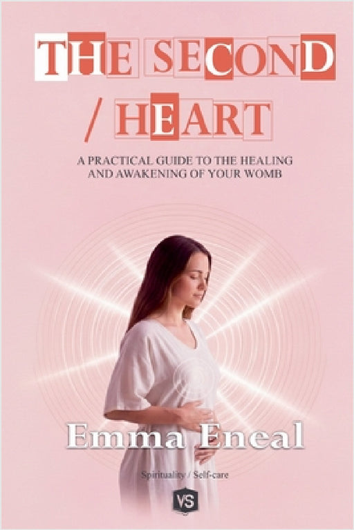 The Second Heart - A Practical Guide to the Healing and Awakening of Your Womb by Emma Eneal
