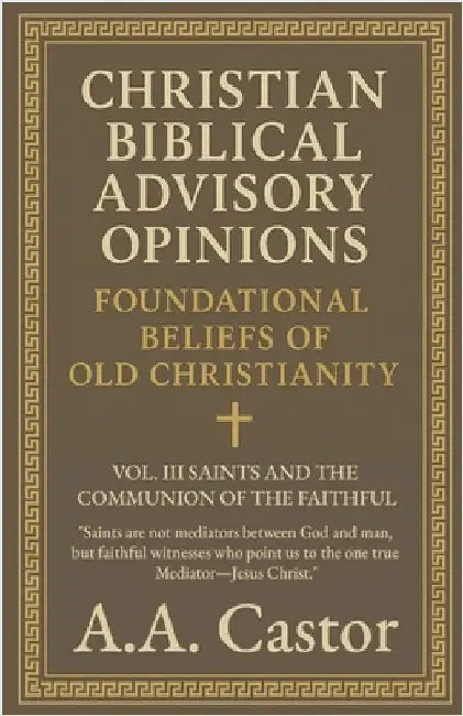 Christian Biblical Advisory Opinions: Vol. III - Saints and the Communion of the Faithful by A. a. Castor