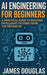 AI Engineering for Beginners: A Practical Guide to Building Intelligent Systems from the Ground Up by James Douglas