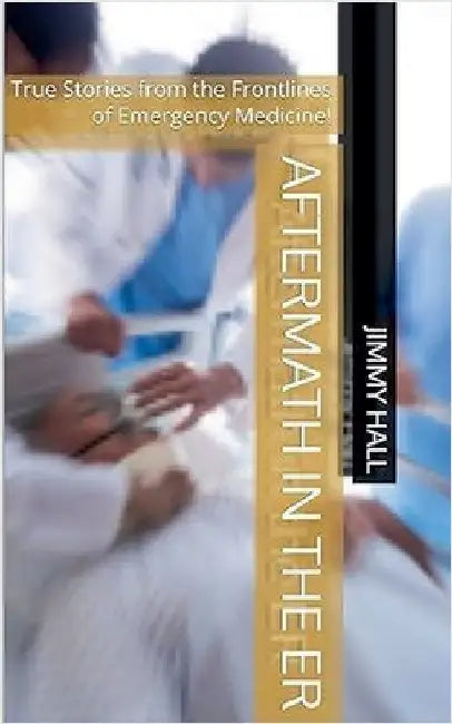 Aftermath in the ER - True Stories from the Frontlines of Emergency Medicine by Jimmy Hall