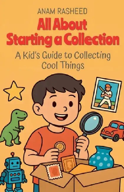 All About Starting a Collection: A Kid's Guide to Collecting Cool Things by Anam Rasheed