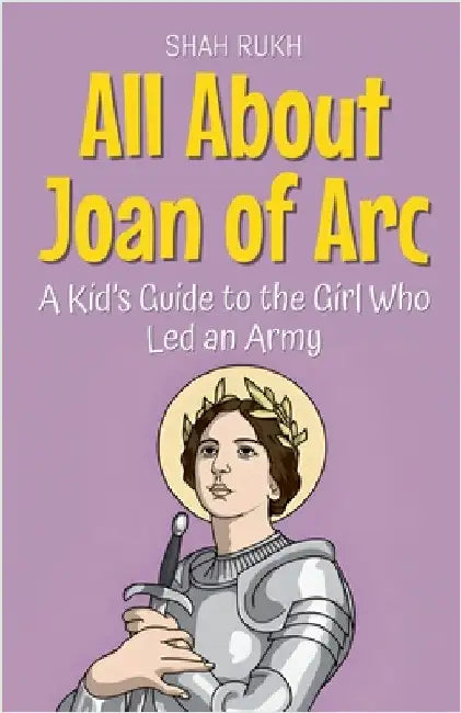 All About Joan of Arc: A Kid's Guide to the Girl Who Led an Army by Rukh, Shah