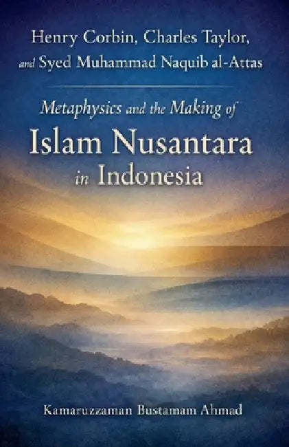 Henry Corbin, Charles Taylor, and Syed Muhammad Naquib al-Attas: Metaphysics and the Making of Islam Nusantara in Indonesia by Kamaruzzaman Bustamam Ahmad