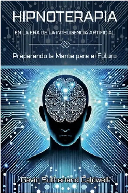 HIPNOTERAPIA EN LA ERA DE LA INTELIGENCIA ARTIFICIAL. Preparando la Mente para el Futuro by Caldwell, Gavin Sutherland