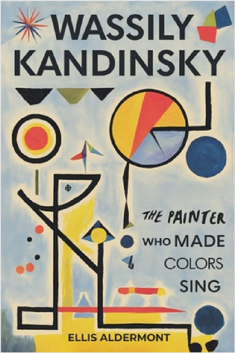Wassily Kandinsky, A Biography: The Painter Who Made Colors Sing by Ellis Aldermont